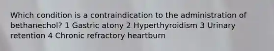 Which condition is a contraindication to the administration of bethanechol? 1 Gastric atony 2 Hyperthyroidism 3 Urinary retention 4 Chronic refractory heartburn