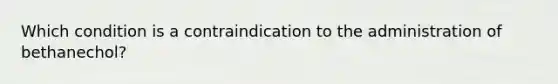 Which condition is a contraindication to the administration of bethanechol?