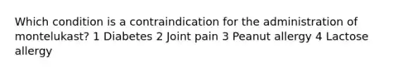 Which condition is a contraindication for the administration of montelukast? 1 Diabetes 2 Joint pain 3 Peanut allergy 4 Lactose allergy