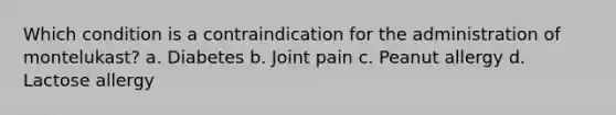 Which condition is a contraindication for the administration of montelukast? a. Diabetes b. Joint pain c. Peanut allergy d. Lactose allergy