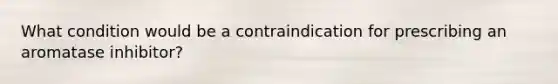 What condition would be a contraindication for prescribing an aromatase inhibitor?