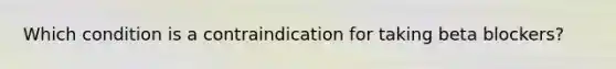 Which condition is a contraindication for taking beta blockers?