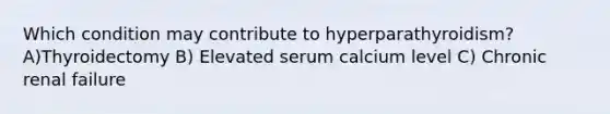 Which condition may contribute to hyperparathyroidism? A)Thyroidectomy B) Elevated serum calcium level C) Chronic renal failure