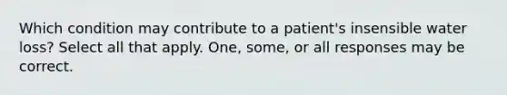 Which condition may contribute to a patient's insensible water loss? Select all that apply. One, some, or all responses may be correct.