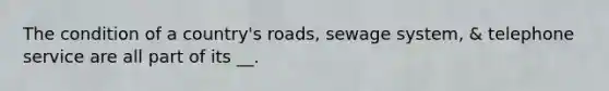 The condition of a country's roads, sewage system, & telephone service are all part of its __.