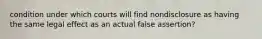 condition under which courts will find nondisclosure as having the same legal effect as an actual false assertion?