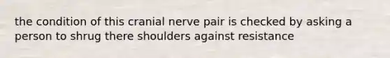 the condition of this cranial nerve pair is checked by asking a person to shrug there shoulders against resistance