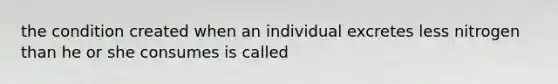 the condition created when an individual excretes less nitrogen than he or she consumes is called