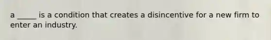 a _____ is a condition that creates a disincentive for a new firm to enter an industry.