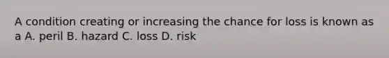 A condition creating or increasing the chance for loss is known as a A. peril B. hazard C. loss D. risk