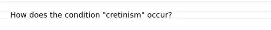 How does the condition "cretinism" occur?