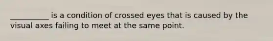 __________ is a condition of crossed eyes that is caused by the visual axes failing to meet at the same point.