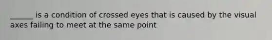 ______ is a condition of crossed eyes that is caused by the visual axes failing to meet at the same point