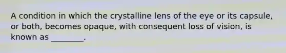 A condition in which the crystalline lens of the eye or its capsule, or both, becomes opaque, with consequent loss of vision, is known as ________.