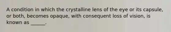 A condition in which the crystalline lens of the eye or its capsule, or both, becomes opaque, with consequent loss of vision, is known as ______.