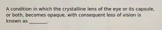 A condition in which the crystalline lens of the eye or its capsule, or both, becomes opaque, with consequent loss of vision is known as ________.