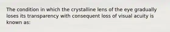 The condition in which the crystalline lens of the eye gradually loses its transparency with consequent loss of visual acuity is known as: