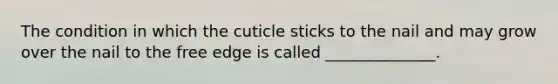 The condition in which the cuticle sticks to the nail and may grow over the nail to the free edge is called ______________.