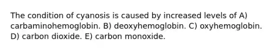 The condition of cyanosis is caused by increased levels of A) carbaminohemoglobin. B) deoxyhemoglobin. C) oxyhemoglobin. D) carbon dioxide. E) carbon monoxide.