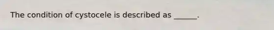 The condition of cystocele is described as ______.