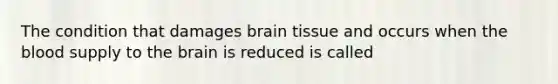 The condition that damages brain tissue and occurs when <a href='https://www.questionai.com/knowledge/k7oXMfj7lk-the-blood' class='anchor-knowledge'>the blood</a> supply to <a href='https://www.questionai.com/knowledge/kLMtJeqKp6-the-brain' class='anchor-knowledge'>the brain</a> is reduced is called