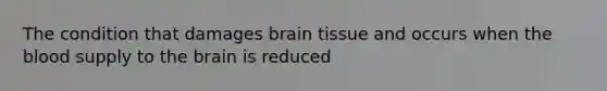 The condition that damages brain tissue and occurs when the blood supply to the brain is reduced