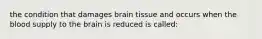 the condition that damages brain tissue and occurs when the blood supply to the brain is reduced is called: