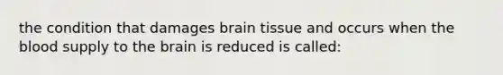 the condition that damages brain tissue and occurs when the blood supply to the brain is reduced is called: