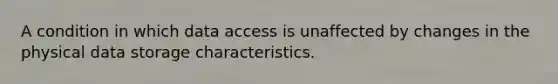 A condition in which data access is unaffected by changes in the physical data storage characteristics.