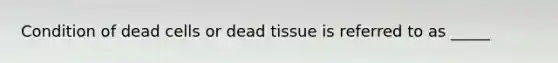 Condition of dead cells or dead tissue is referred to as _____