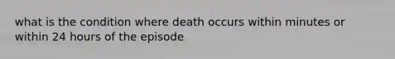 what is the condition where death occurs within minutes or within 24 hours of the episode