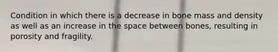 Condition in which there is a decrease in bone mass and density as well as an increase in <a href='https://www.questionai.com/knowledge/k0Lyloclid-the-space' class='anchor-knowledge'>the space</a> between bones, resulting in porosity and fragility.