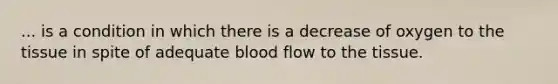 ... is a condition in which there is a decrease of oxygen to the tissue in spite of adequate blood flow to the tissue.