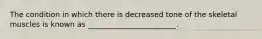 The condition in which there is decreased tone of the skeletal muscles is known as ________________________.