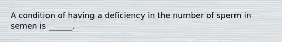 A condition of having a deficiency in the number of sperm in semen is ______.