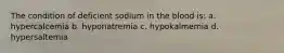 The condition of deficient sodium in the blood is: a. hypercalcemia b. hyponatremia c. hypokalmemia d. hypersaltemia