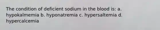 The condition of deficient sodium in the blood is: a. hypokalmemia b. hyponatremia c. hypersaltemia d. hypercalcemia