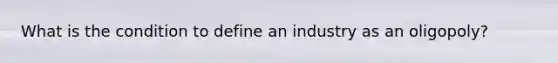 What is the condition to define an industry as an oligopoly?