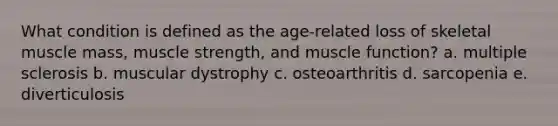 What condition is defined as the age-related loss of skeletal muscle mass, muscle strength, and muscle function? a. multiple sclerosis b. muscular dystrophy c. osteoarthritis d. sarcopenia e. diverticulosis