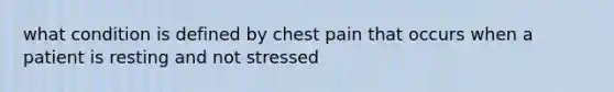 what condition is defined by chest pain that occurs when a patient is resting and not stressed