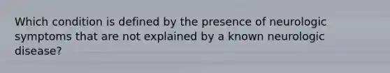 Which condition is defined by the presence of neurologic symptoms that are not explained by a known neurologic disease?