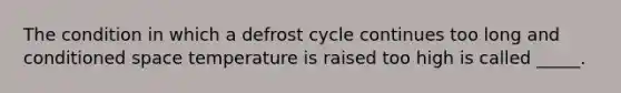 The condition in which a defrost cycle continues too long and conditioned space temperature is raised too high is called _____.