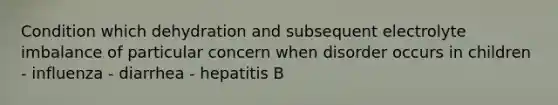 Condition which dehydration and subsequent electrolyte imbalance of particular concern when disorder occurs in children - influenza - diarrhea - hepatitis B