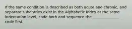 If the same condition is described as both acute and chronic, and separate subentries exist in the Alphabetic Index at the same indentation level, code both and sequence the ______________ code first.