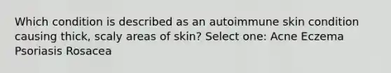 Which condition is described as an autoimmune skin condition causing thick, scaly areas of skin? Select one: Acne Eczema Psoriasis Rosacea