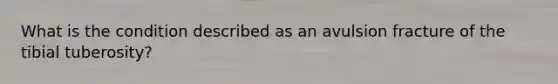 What is the condition described as an avulsion fracture of the tibial tuberosity?