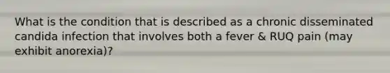 What is the condition that is described as a chronic disseminated candida infection that involves both a fever & RUQ pain (may exhibit anorexia)?