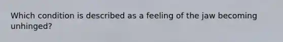 Which condition is described as a feeling of the jaw becoming unhinged?