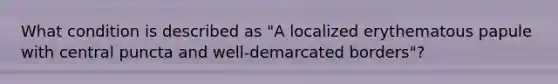 What condition is described as "A localized erythematous papule with central puncta and well-demarcated borders"?