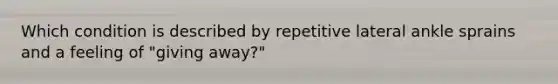 Which condition is described by repetitive lateral ankle sprains and a feeling of "giving away?"